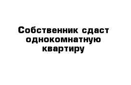 Собственник сдаст однокомнатную квартиру